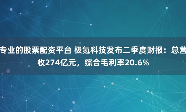 专业的股票配资平台 极氪科技发布二季度财报：总营收274亿元，综合毛利率20.6%