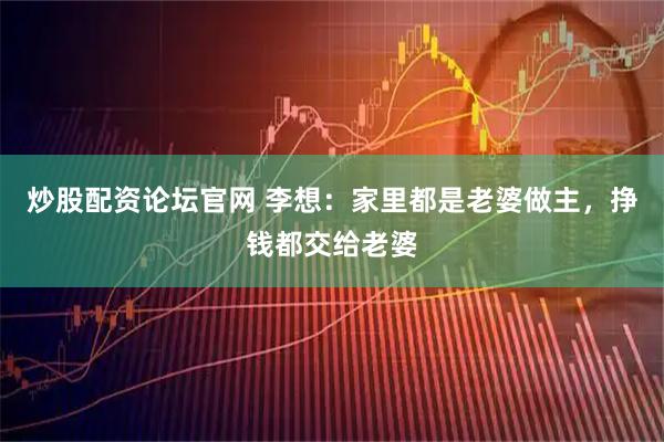 炒股配资论坛官网 李想：家里都是老婆做主，挣钱都交给老婆