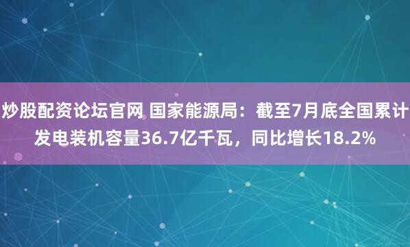 炒股配资论坛官网 国家能源局：截至7月底全国累计发电装机容量36.7亿千瓦，同比增长18.2%