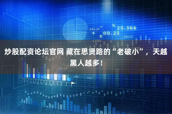 炒股配资论坛官网 藏在思贤路的“老破小”，天越黑人越多！