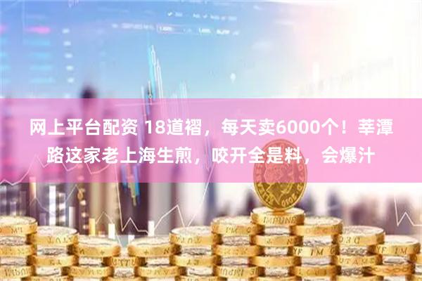 网上平台配资 18道褶，每天卖6000个！莘潭路这家老上海生煎，咬开全是料，会爆汁