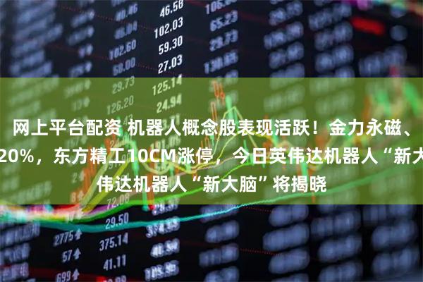 网上平台配资 机器人概念股表现活跃！金力永磁、昊志机电涨20%，东方精工10CM涨停，今日英伟达机器人“新大脑”将揭晓
