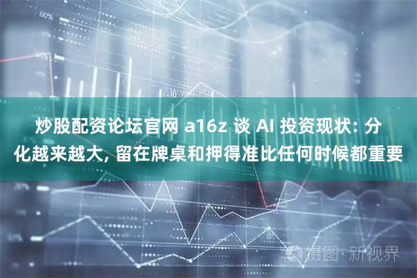 炒股配资论坛官网 a16z 谈 AI 投资现状: 分化越来越大, 留在牌桌和押得准比任何时候都重要