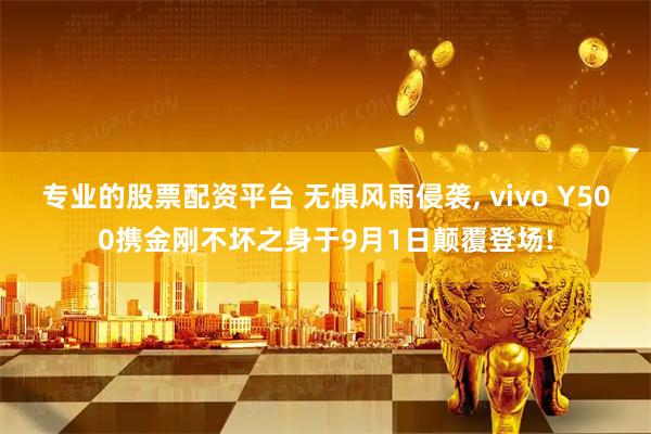 专业的股票配资平台 无惧风雨侵袭, vivo Y500携金刚不坏之身于9月1日颠覆登场!