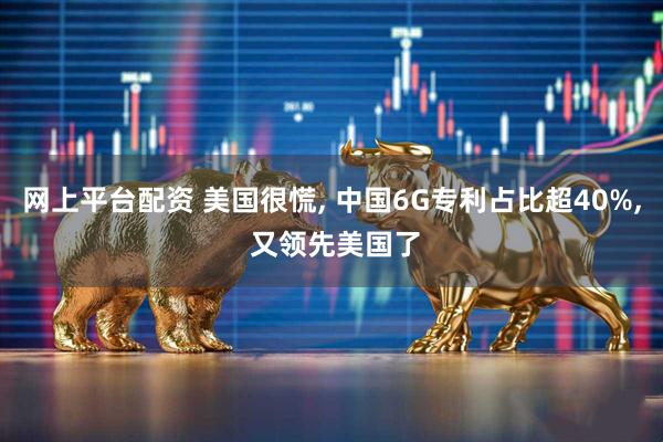 网上平台配资 美国很慌, 中国6G专利占比超40%, 又领先美国了
