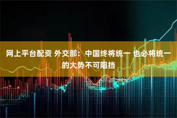 网上平台配资 外交部：中国终将统一 也必将统一的大势不可阻挡