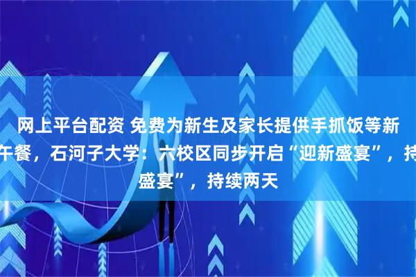 网上平台配资 免费为新生及家长提供手抓饭等新疆特色午餐，石河子大学：六校区同步开启“迎新盛宴”，持续两天