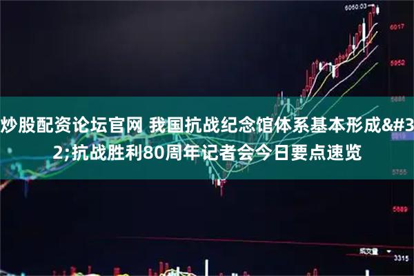 炒股配资论坛官网 我国抗战纪念馆体系基本形成 抗战胜利80周年记者会今日要点速览
