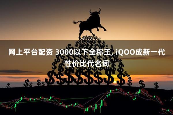 网上平台配资 3000以下全称王, iQOO成新一代性价比代名词