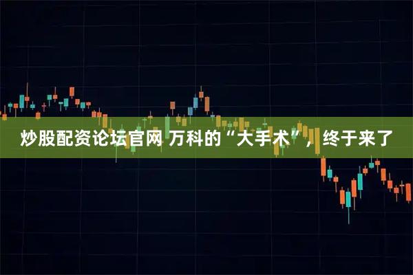 炒股配资论坛官网 万科的“大手术”，终于来了