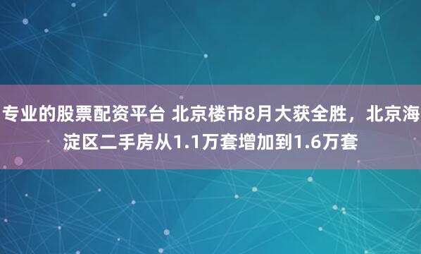 专业的股票配资平台 北京楼市8月大获全胜,北京海淀区二手房从1.1万套增加到1.6万套