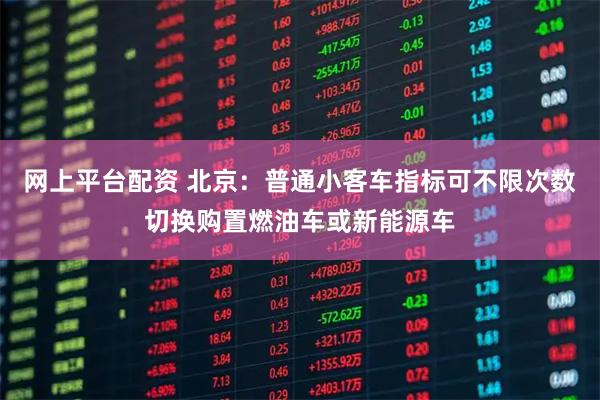网上平台配资 北京：普通小客车指标可不限次数切换购置燃油车或新能源车