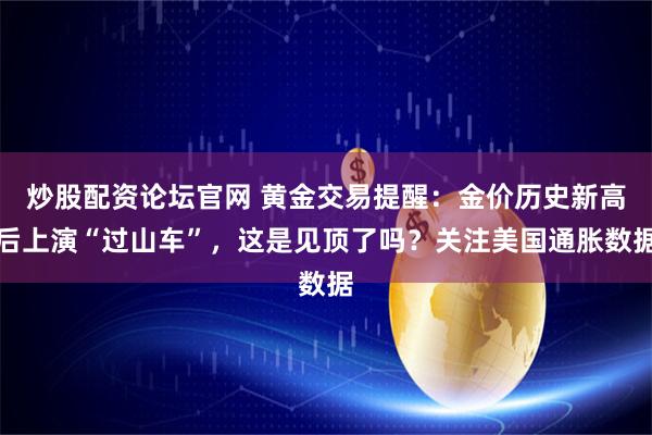 炒股配资论坛官网 黄金交易提醒：金价历史新高后上演“过山车”，这是见顶了吗？关注美国通胀数据