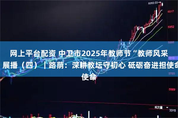 网上平台配资 中卫市2025年教师节“教师风采”展播（四）｜路荫：深耕教坛守初心 砥砺奋进担使命