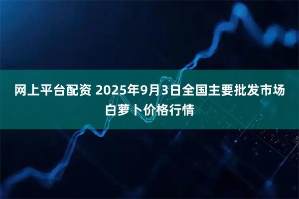 网上平台配资 2025年9月3日全国主要批发市场白萝卜价格行情