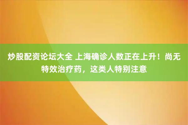 炒股配资论坛大全 上海确诊人数正在上升！尚无特效治疗药，这类人特别注意