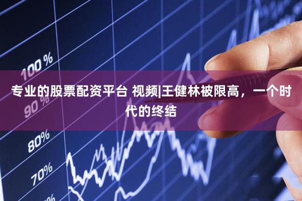 专业的股票配资平台 视频|王健林被限高，一个时代的终结