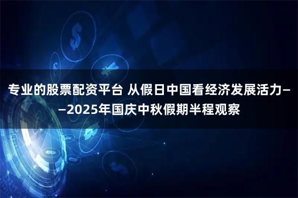 专业的股票配资平台 从假日中国看经济发展活力——2025年国庆中秋假期半程观察