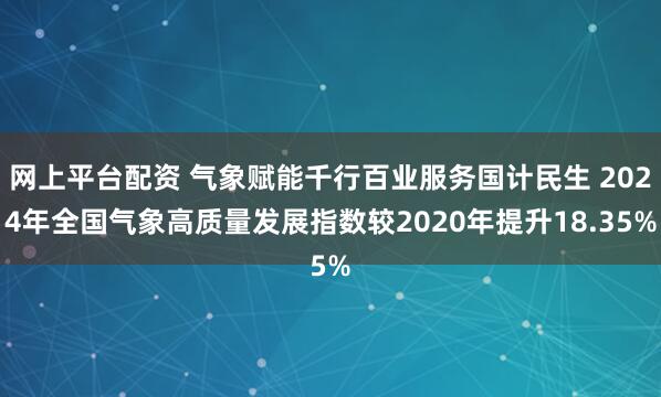 网上平台配资 气象赋能千行百业服务国计民生 2024年全国气象高质量发展指数较2020年提升18.35%