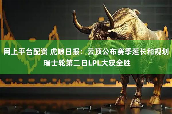 网上平台配资 虎娘日报：云顶公布赛季延长和规划 瑞士轮第二日LPL大获全胜