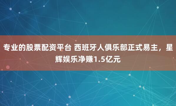 专业的股票配资平台 西班牙人俱乐部正式易主，星辉娱乐净赚1.5亿元