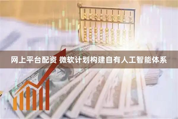 网上平台配资 微软计划构建自有人工智能体系