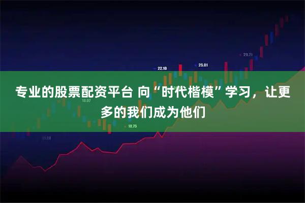 专业的股票配资平台 向“时代楷模”学习,让更多的我们成为他们