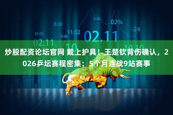 炒股配资论坛官网 戴上护具！王楚钦背伤确认，2026乒坛赛程密集：5个月连战9站赛事