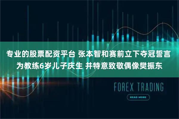 专业的股票配资平台 张本智和赛前立下夺冠誓言 为教练6岁儿子庆生 并特意致敬偶像樊振东
