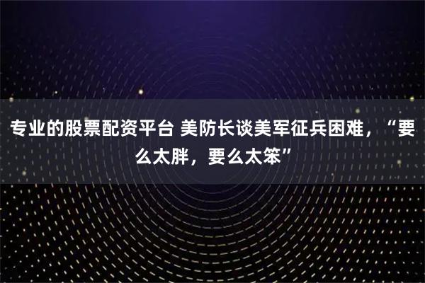专业的股票配资平台 美防长谈美军征兵困难，“要么太胖，要么太笨”