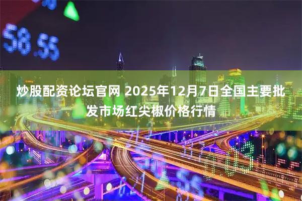 炒股配资论坛官网 2025年12月7日全国主要批发市场红尖椒价格行情