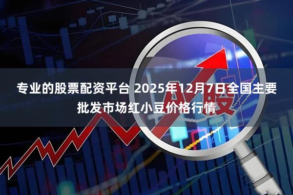 专业的股票配资平台 2025年12月7日全国主要批发市场红小豆价格行情