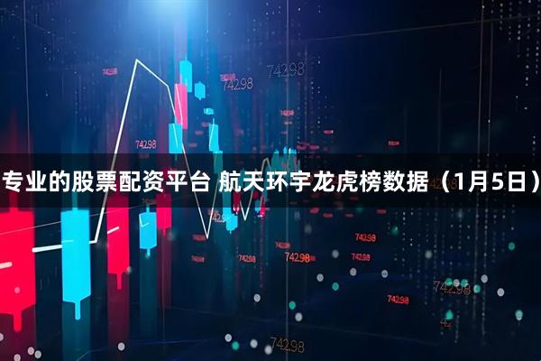 专业的股票配资平台 航天环宇龙虎榜数据（1月5日）