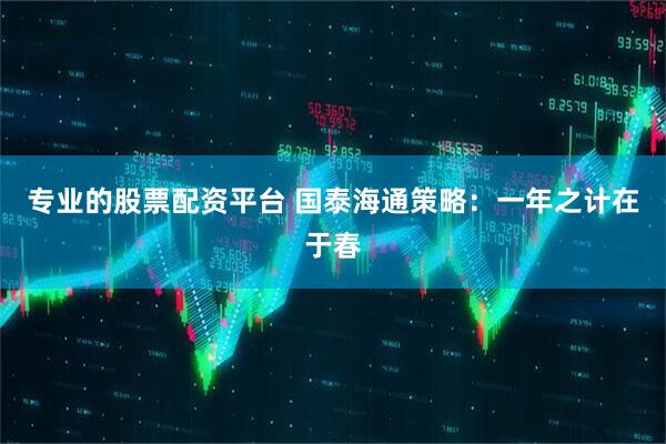 专业的股票配资平台 国泰海通策略：一年之计在于春