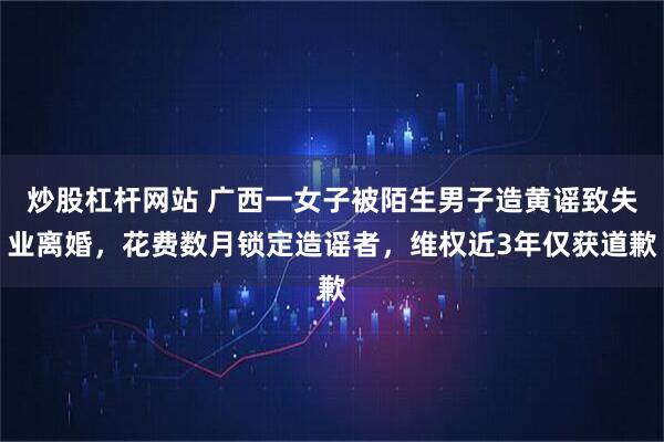 炒股杠杆网站 广西一女子被陌生男子造黄谣致失业离婚，花费数月锁定造谣者，维权近3年仅获道歉