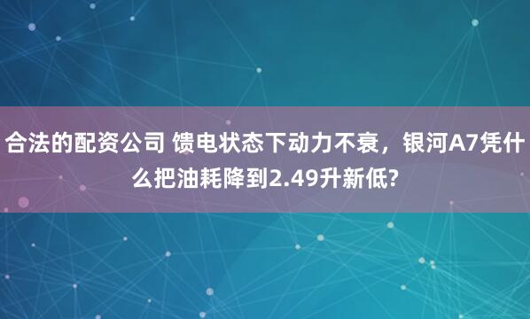 合法的配资公司 馈电状态下动力不衰，银河A7凭什么把油耗降到2.49升新低?