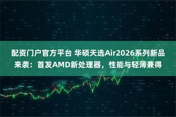 配资门户官方平台 华硕天选Air2026系列新品来袭：首发AMD新处理器，性能与轻薄兼得