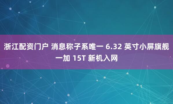 浙江配资门户 消息称子系唯一 6.32 英寸小屏旗舰一加 15T 新机入网