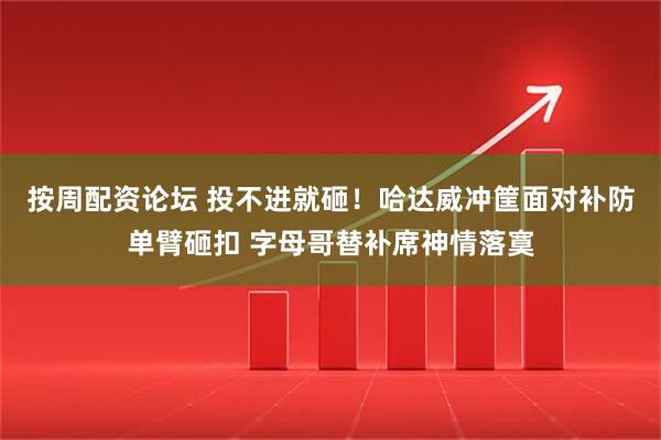 按周配资论坛 投不进就砸！哈达威冲筐面对补防单臂砸扣 字母哥替补席神情落寞
