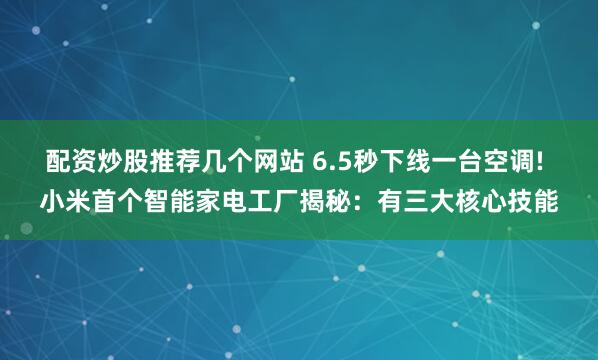 配资炒股推荐几个网站 6.5秒下线一台空调! 小米首个智能家电工厂揭秘：有三大核心技能