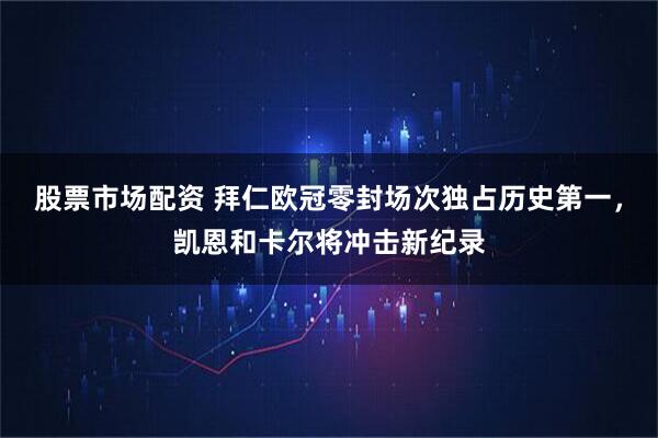 股票市场配资 拜仁欧冠零封场次独占历史第一，凯恩和卡尔将冲击新纪录