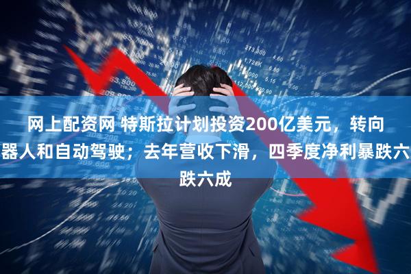 网上配资网 特斯拉计划投资200亿美元，转向机器人和自动驾驶；去年营收下滑，四季度净利暴跌六成