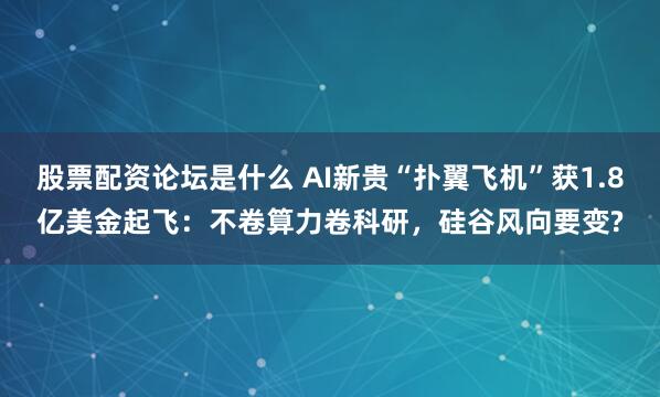 股票配资论坛是什么 AI新贵“扑翼飞机”获1.8亿美金起飞：不卷算力卷科研，硅谷风向要变?