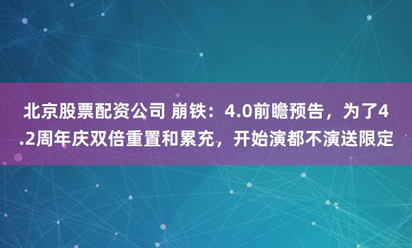 北京股票配资公司 崩铁：4.0前瞻预告，为了4.2周年庆双倍重置和累充，开始演都不演送限定