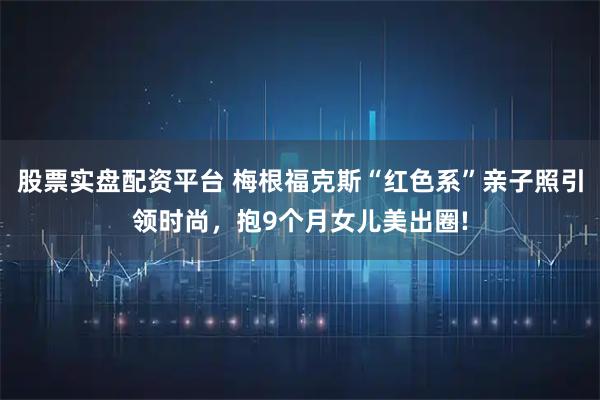 股票实盘配资平台 梅根福克斯“红色系”亲子照引领时尚，抱9个月女儿美出圈!