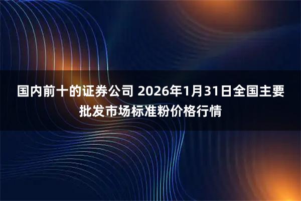 国内前十的证券公司 2026年1月31日全国主要批发市场标准粉价格行情