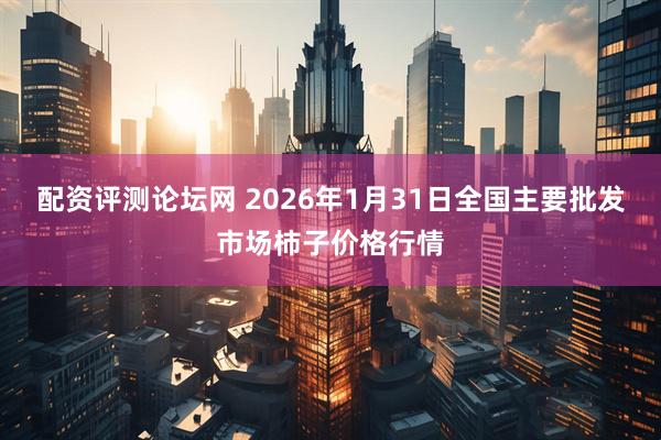 配资评测论坛网 2026年1月31日全国主要批发市场柿子价格行情