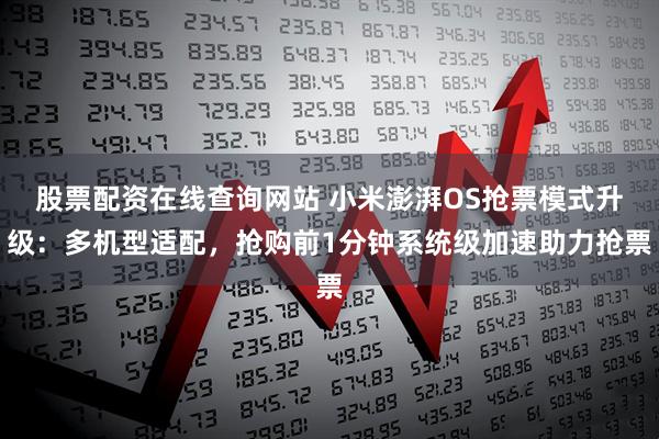 股票配资在线查询网站 小米澎湃OS抢票模式升级：多机型适配，抢购前1分钟系统级加速助力抢票