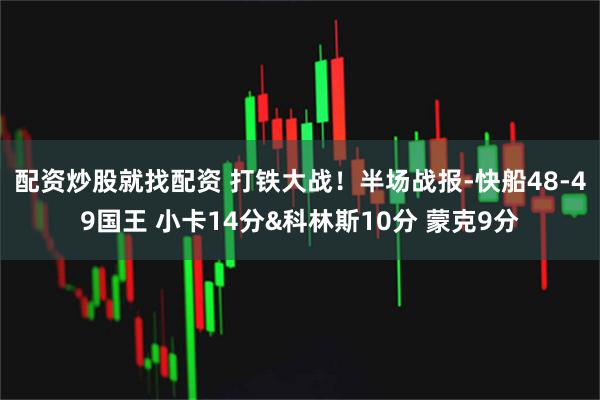 配资炒股就找配资 打铁大战！半场战报-快船48-49国王 小卡14分&科林斯10分 蒙克9分