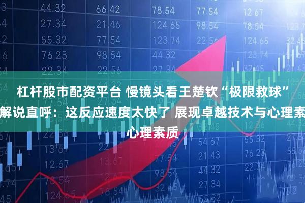 杠杆股市配资平台 慢镜头看王楚钦“极限救球”！解说直呼：这反应速度太快了 展现卓越技术与心理素质